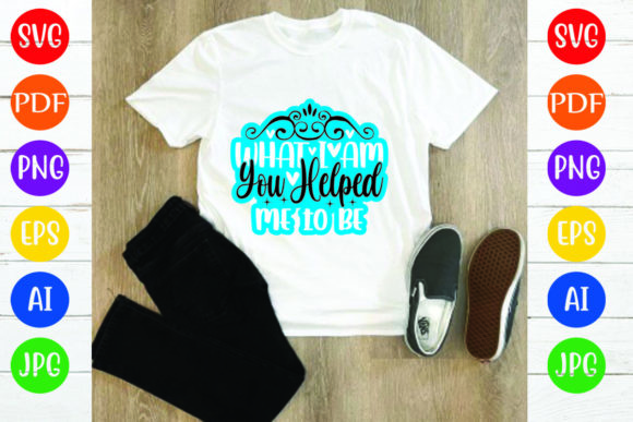 What I Am You Helped Me to Be: Graphics & T-Shirt Designs